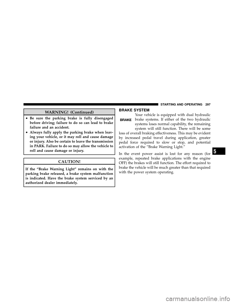CHRYSLER 300 SRT 2010 1.G Owners Manual WARNING! (Continued)
•Be sure the parking brake is fully disengaged
before driving; failure to do so can lead to brake
failure and an accident.
•Always fully apply the parking brake when leav-
ing
