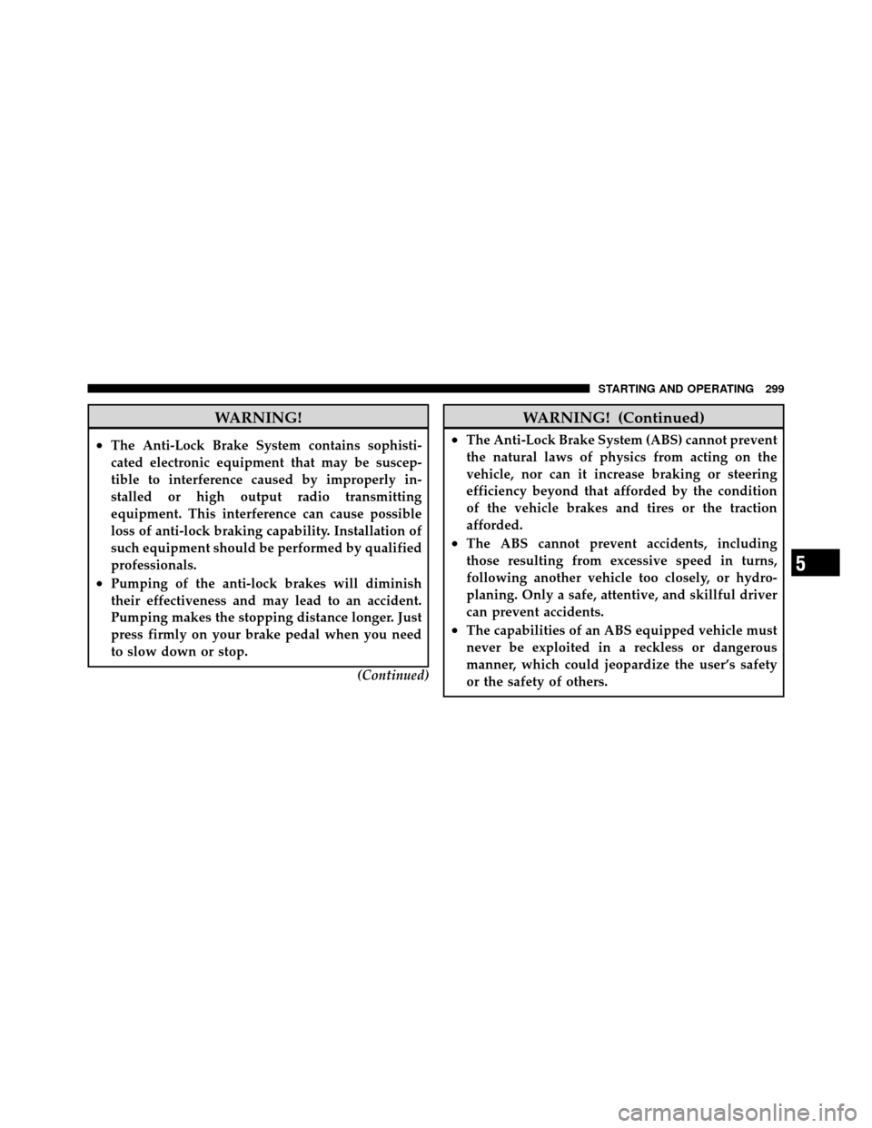 CHRYSLER 300 SRT 2010 1.G Owners Manual WARNING!
•The Anti-Lock Brake System contains sophisti-
cated electronic equipment that may be suscep-
tible to interference caused by improperly in-
stalled or high output radio transmitting
equipm