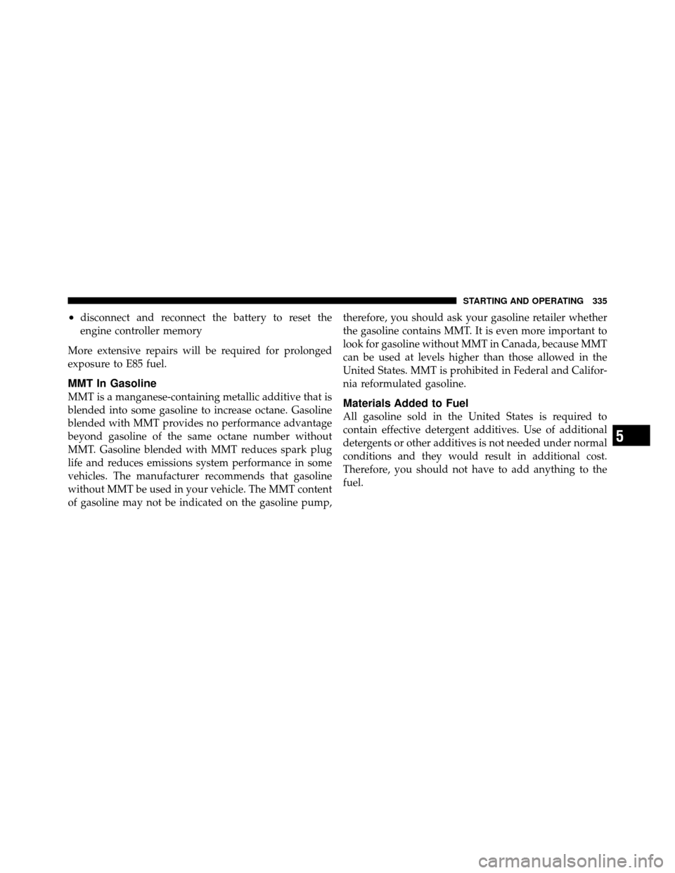CHRYSLER 300 SRT 2010 1.G Owners Manual •disconnect and reconnect the battery to reset the
engine controller memory
More extensive repairs will be required for prolonged
exposure to E85 fuel.
MMT In Gasoline
MMT is a manganese-containing 