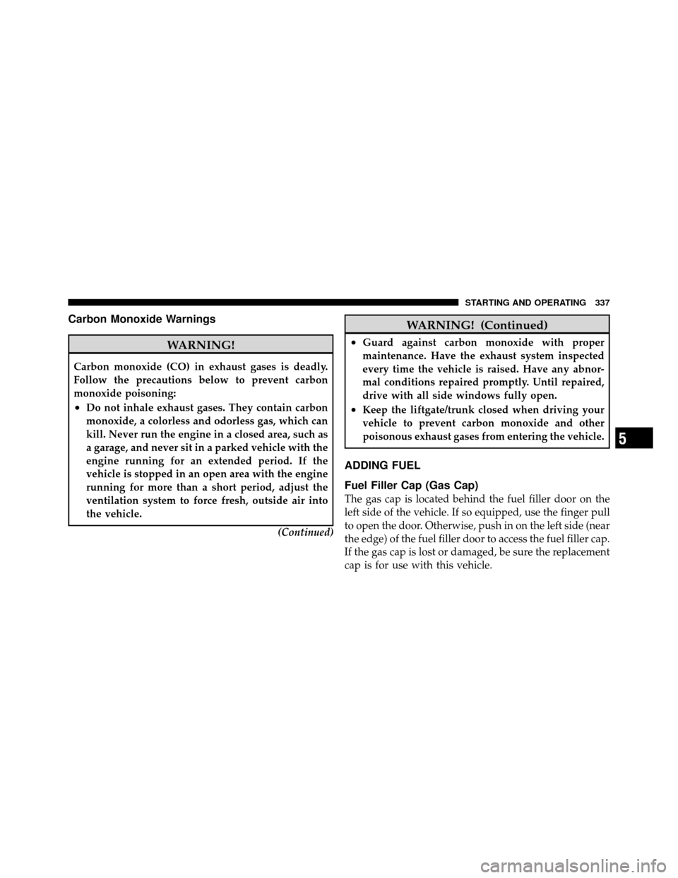 CHRYSLER 300 SRT 2010 1.G Owners Manual Carbon Monoxide Warnings
WARNING!
Carbon monoxide (CO) in exhaust gases is deadly.
Follow the precautions below to prevent carbon
monoxide poisoning:
•Do not inhale exhaust gases. They contain carbo