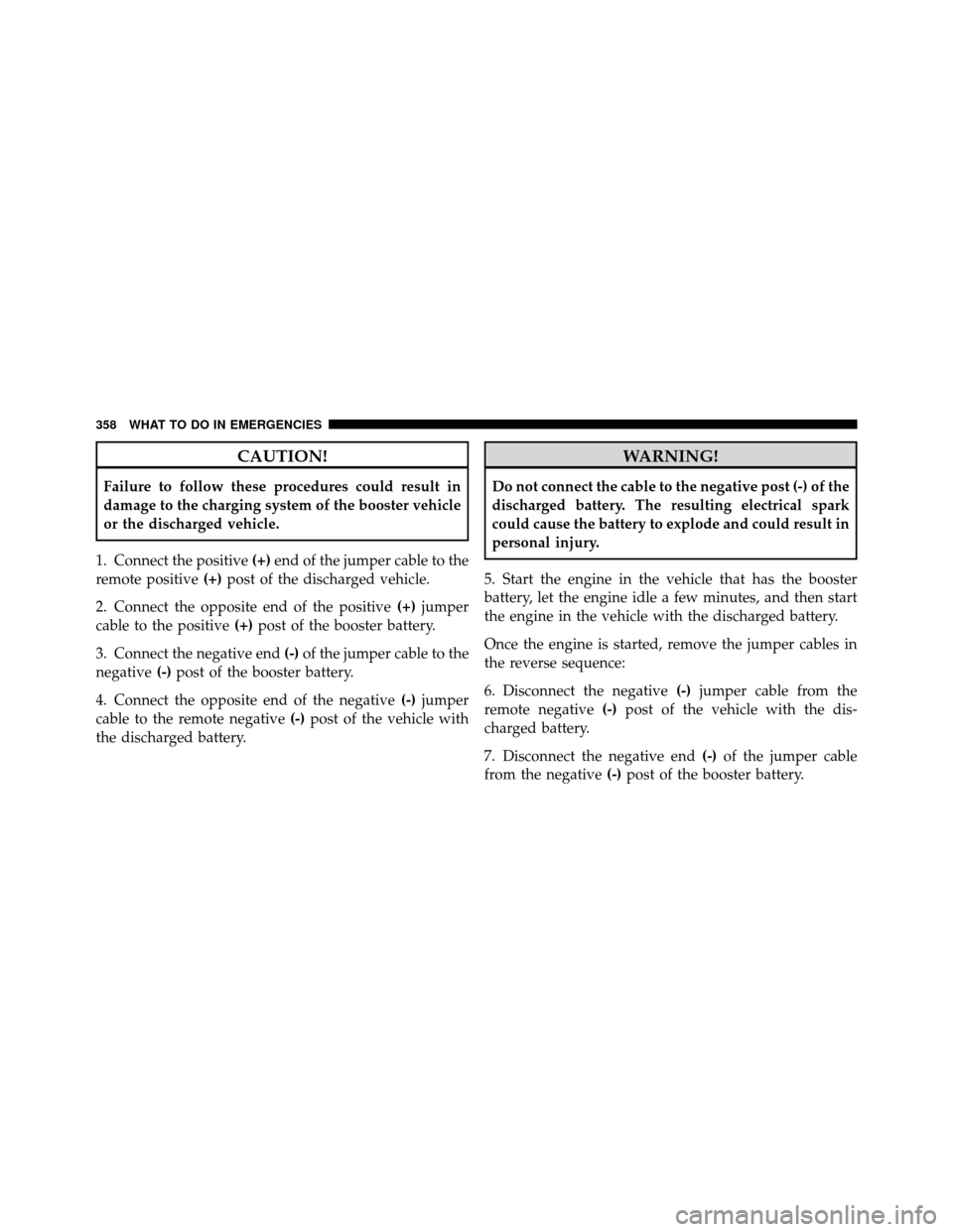 CHRYSLER 300 SRT 2010 1.G Owners Manual CAUTION!
Failure to follow these procedures could result in
damage to the charging system of the booster vehicle
or the discharged vehicle.
1. Connect the positive (+)end of the jumper cable to the
re