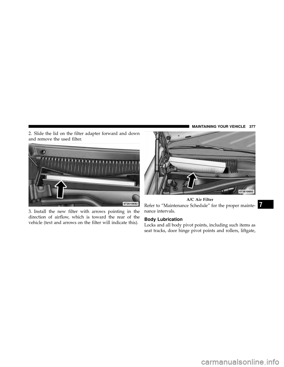CHRYSLER 300 SRT 2010 1.G Owners Manual 2. Slide the lid on the filter adapter forward and down
and remove the used filter.
3. Install the new filter with arrows pointing in the
direction of airflow, which is toward the rear of the
vehicle 