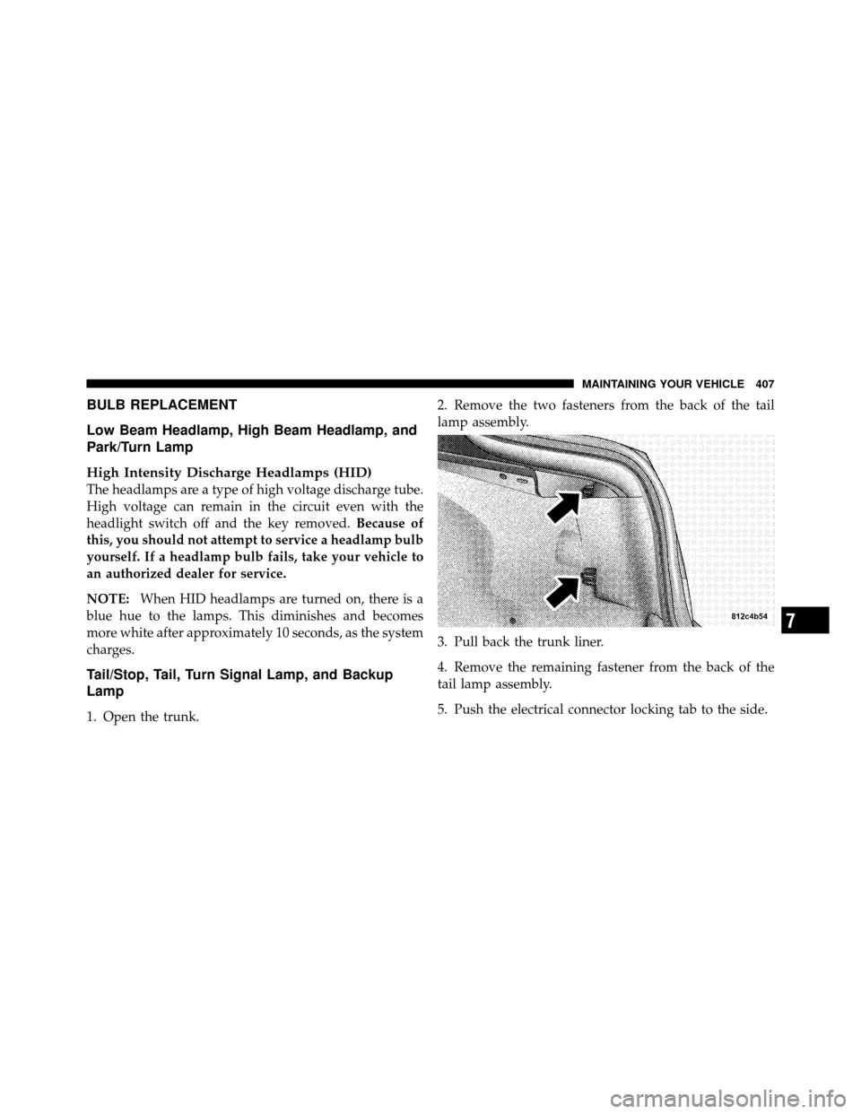 CHRYSLER 300 SRT 2010 1.G Owners Manual BULB REPLACEMENT
Low Beam Headlamp, High Beam Headlamp, and
Park/Turn Lamp
High Intensity Discharge Headlamps (HID)
The headlamps are a type of high voltage discharge tube.
High voltage can remain in 