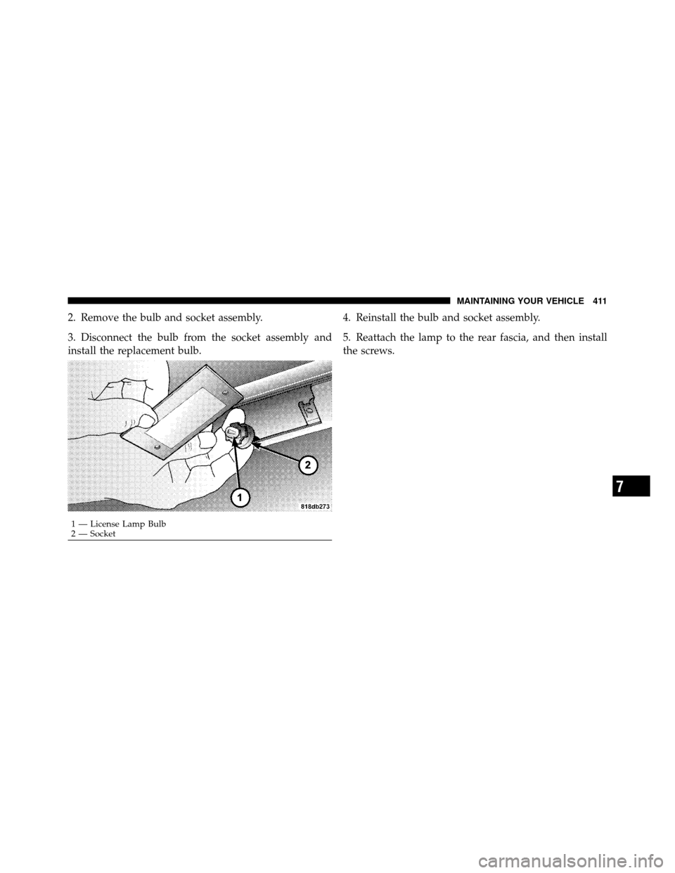 CHRYSLER 300 SRT 2010 1.G Owners Manual 2. Remove the bulb and socket assembly.
3. Disconnect the bulb from the socket assembly and
install the replacement bulb.4. Reinstall the bulb and socket assembly.
5. Reattach the lamp to the rear fas