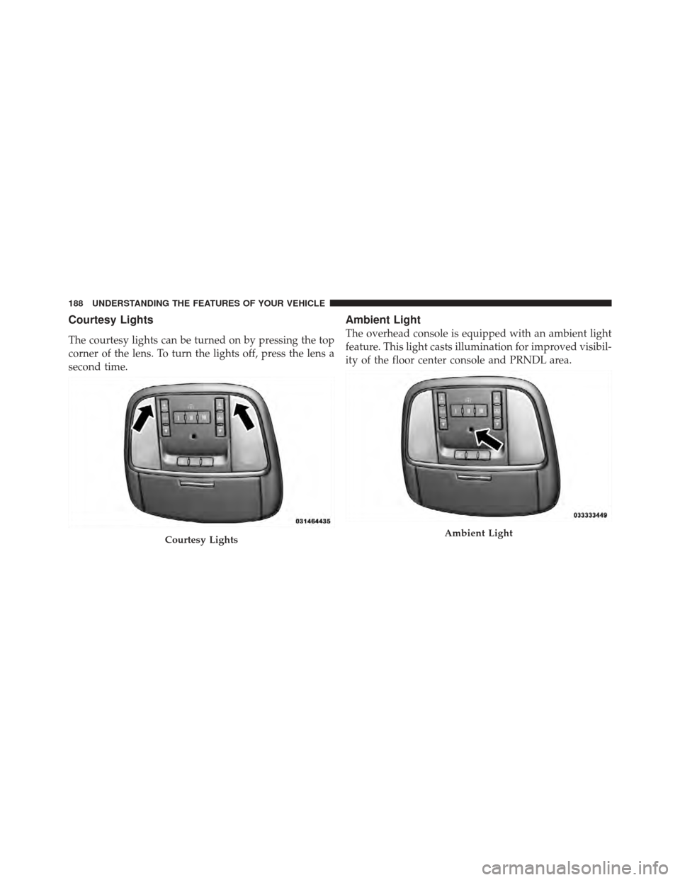 CHRYSLER 300 SRT 2012 2.G Owners Manual Courtesy Lights
The courtesy lights can be turned on by pressing the top
corner of the lens. To turn the lights off, press the lens a
second time.
Ambient Light
The overhead console is equipped with a CHRYSLER 300 SRT 2012 2.G Owners Manual Courtesy Lights
The courtesy lights can be turned on by pressing the top
corner of the lens. To turn the lights off, press the lens a
second time.
Ambient Light
The overhead console is equipped with a
