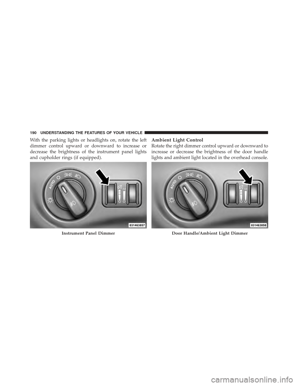 CHRYSLER 300 SRT 2012 2.G Owners Manual With the parking lights or headlights on, rotate the left
dimmer control upward or downward to increase or
decrease the brightness of the instrument panel lights
and cupholder rings (if equipped).Ambi CHRYSLER 300 SRT 2012 2.G Owners Manual With the parking lights or headlights on, rotate the left
dimmer control upward or downward to increase or
decrease the brightness of the instrument panel lights
and cupholder rings (if equipped).Ambi