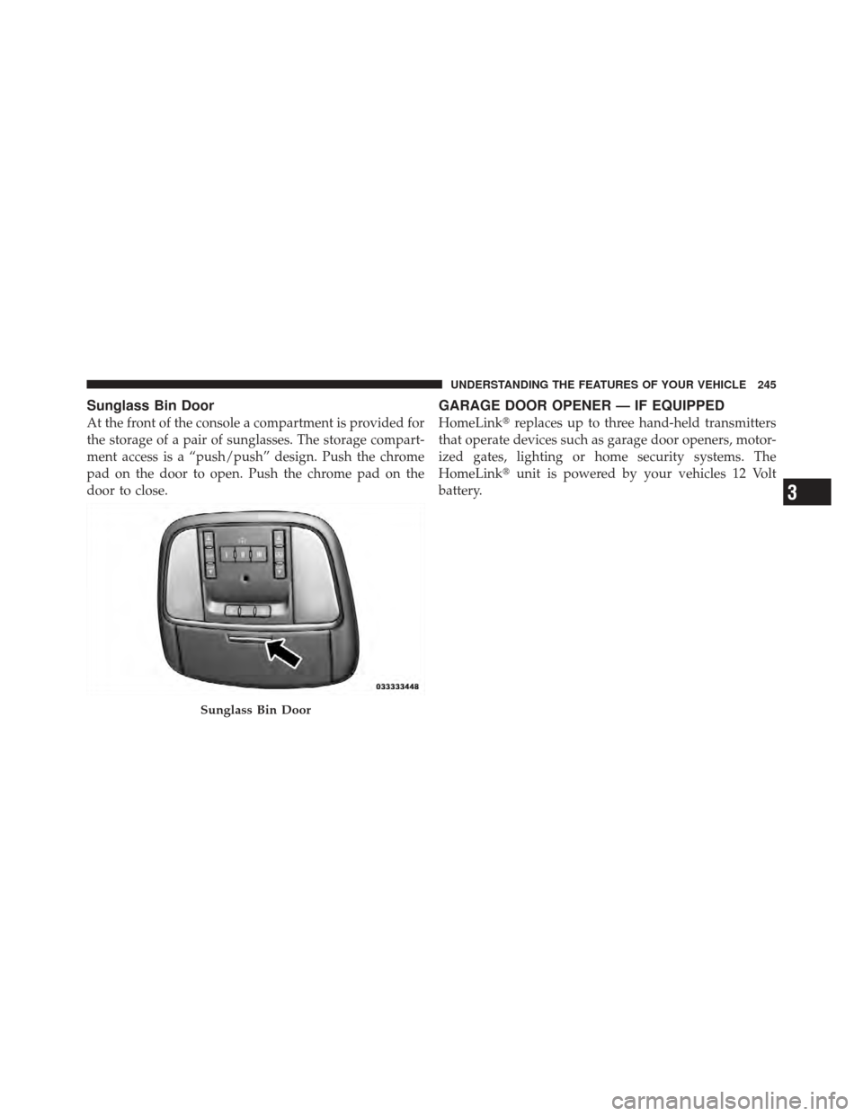 CHRYSLER 300 SRT 2012 2.G Owners Manual Sunglass Bin Door
At the front of the console a compartment is provided for
the storage of a pair of sunglasses. The storage compart-
ment access is a “push/push” design. Push the chrome
pad on th