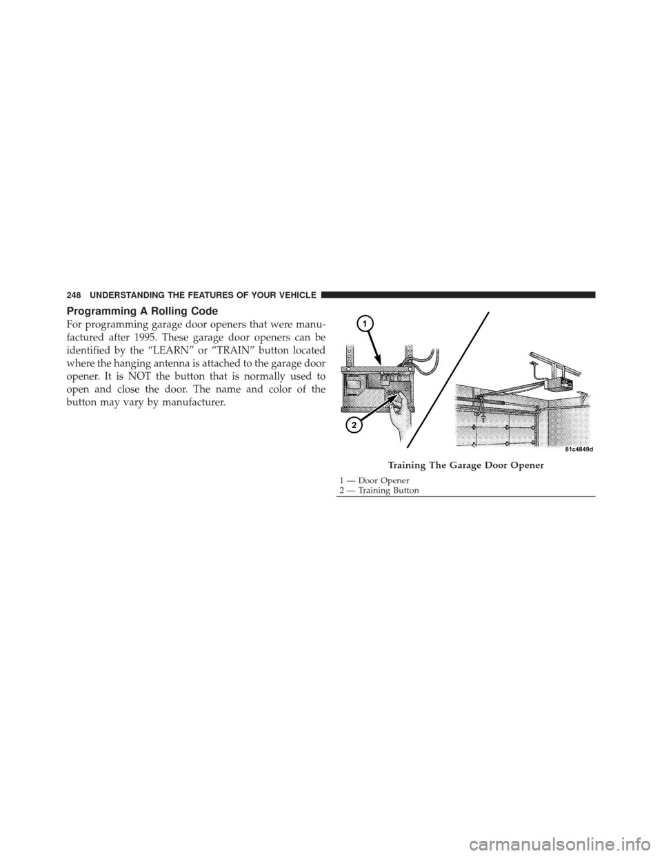 CHRYSLER 300 SRT 2012 2.G Owners Manual Programming A Rolling Code
For programming garage door openers that were manu-
factured after 1995. These garage door openers can be
identified by the “LEARN” or “TRAIN” button located
where t