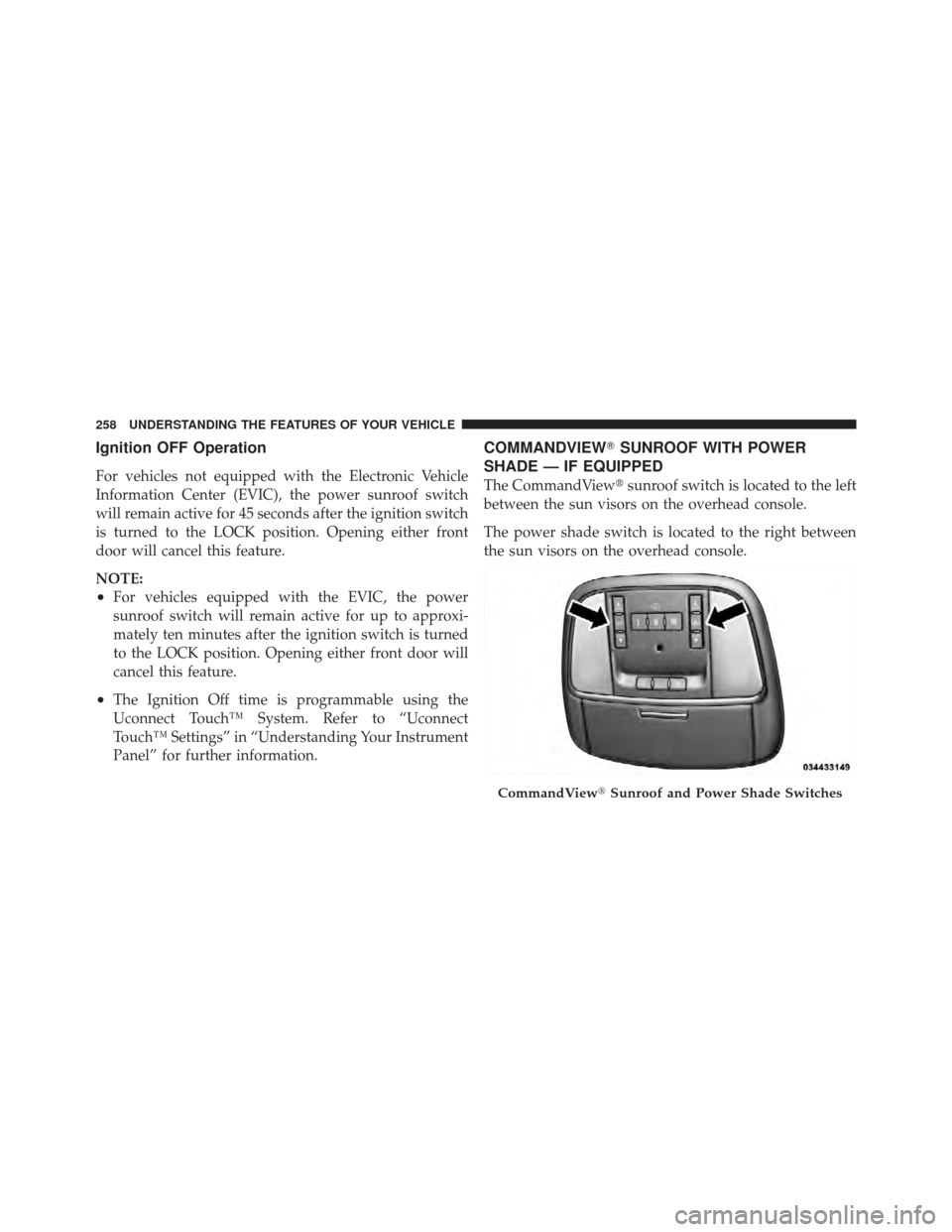 CHRYSLER 300 SRT 2012 2.G Owners Manual Ignition OFF Operation
For vehicles not equipped with the Electronic Vehicle
Information Center (EVIC), the power sunroof switch
will remain active for 45 seconds after the ignition switch
is turned t