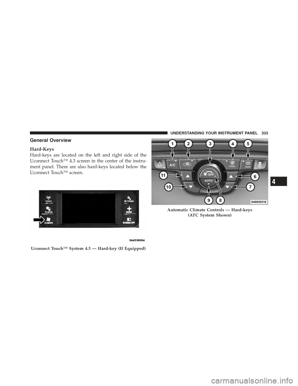 CHRYSLER 300 SRT 2012 2.G Owners Manual General Overview
Hard-Keys
Hard-keys are located on the left and right side of the
Uconnect Touch™ 4.3 screen in the center of the instru-
ment panel. There are also hard-keys located below the
Ucon CHRYSLER 300 SRT 2012 2.G Owners Manual General Overview
Hard-Keys
Hard-keys are located on the left and right side of the
Uconnect Touch™ 4.3 screen in the center of the instru-
ment panel. There are also hard-keys located below the
Ucon