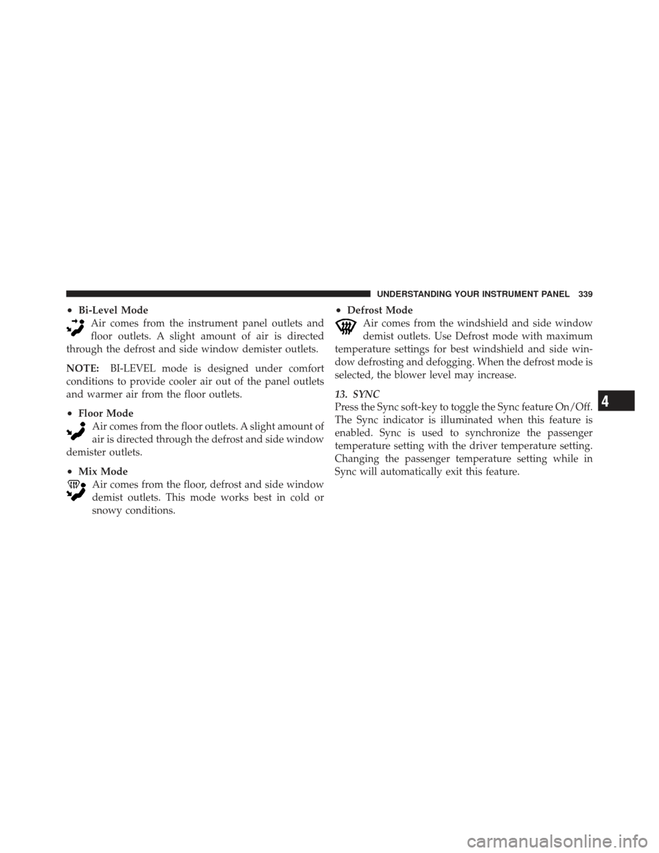 CHRYSLER 300 SRT 2012 2.G Owners Manual •Bi-Level ModeAir comes from the instrument panel outlets and
floor outlets. A slight amount of air is directed
through the defrost and side window demister outlets.
NOTE: BI-LEVEL mode is designed 