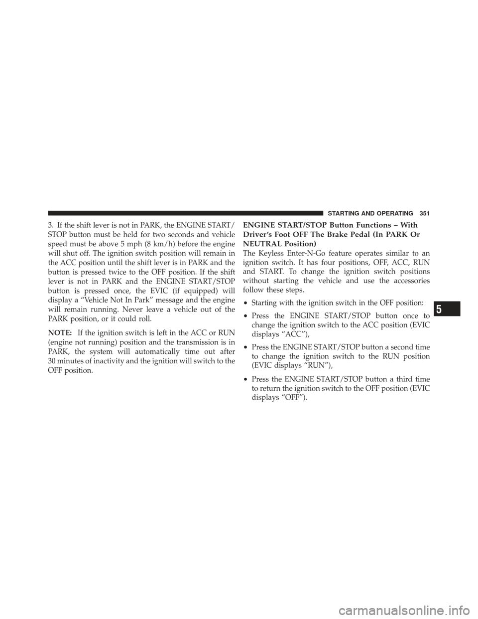 CHRYSLER 300 SRT 2012 2.G Owners Manual 3. If the shift lever is not in PARK, the ENGINE START/
STOP button must be held for two seconds and vehicle
speed must be above 5 mph (8 km/h) before the engine
will shut off. The ignition switch pos