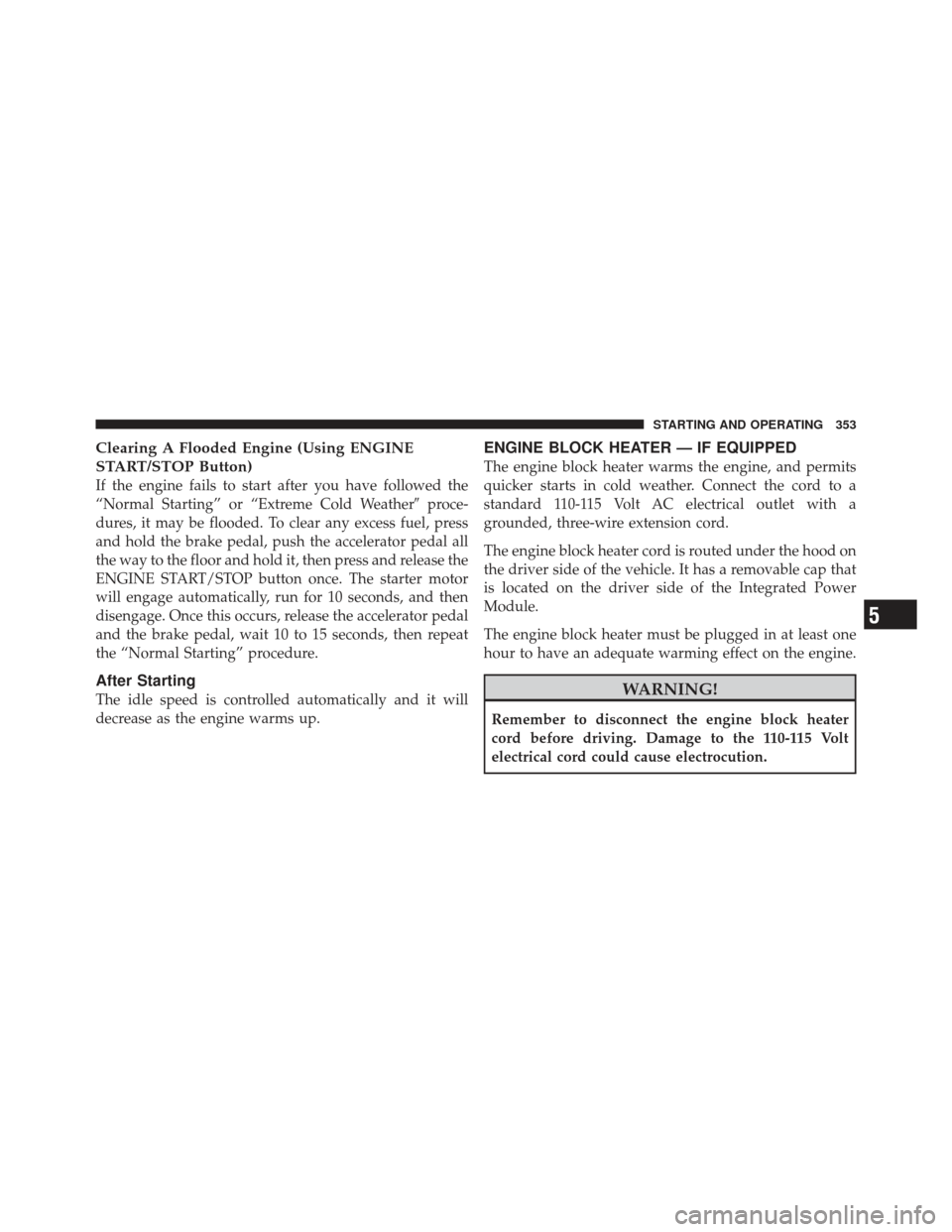 CHRYSLER 300 SRT 2012 2.G Owners Manual Clearing A Flooded Engine (Using ENGINE
START/STOP Button)
If the engine fails to start after you have followed the
“Normal Starting” or “Extreme Cold Weatherproce-
dures, it may be flooded. To