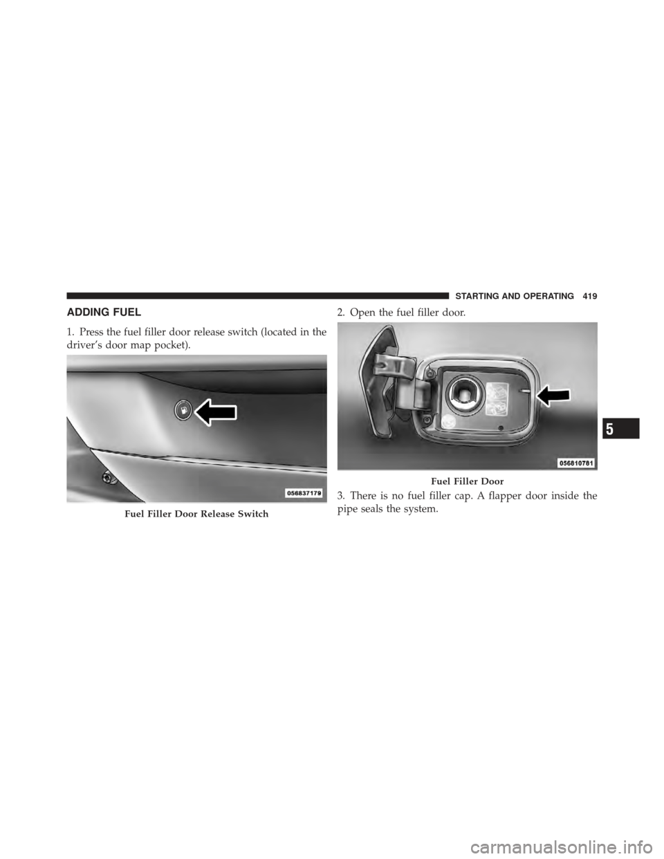 CHRYSLER 300 SRT 2012 2.G Owners Manual ADDING FUEL
1. Press the fuel filler door release switch (located in the
driver’s door map pocket).2. Open the fuel filler door.
3. There is no fuel filler cap. A flapper door inside the
pipe seals 