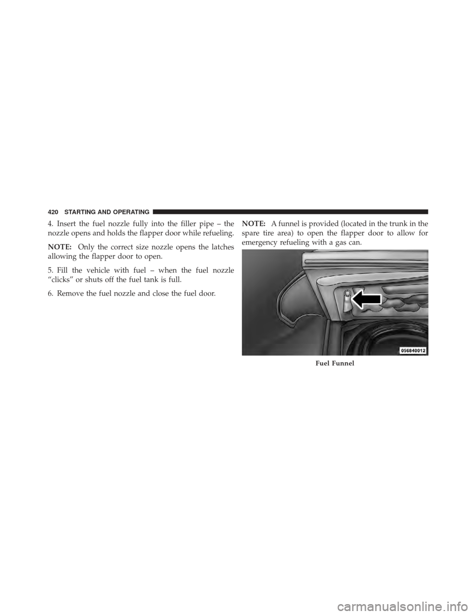 CHRYSLER 300 SRT 2012 2.G Owners Manual 4. Insert the fuel nozzle fully into the filler pipe – the
nozzle opens and holds the flapper door while refueling.
NOTE:Only the correct size nozzle opens the latches
allowing the flapper door to o