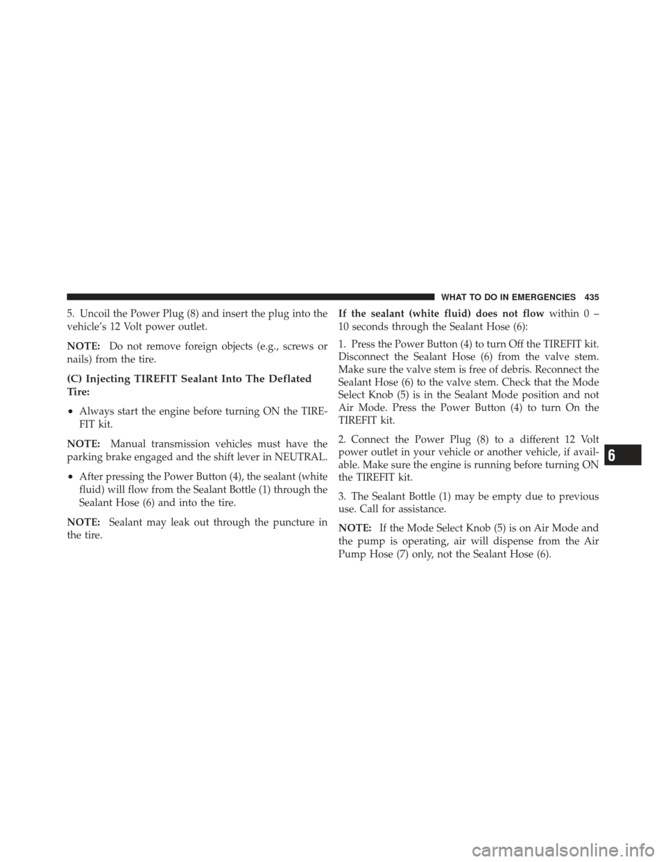 CHRYSLER 300 SRT 2012 2.G Owners Manual 5. Uncoil the Power Plug (8) and insert the plug into the
vehicle’s 12 Volt power outlet.
NOTE:Do not remove foreign objects (e.g., screws or
nails) from the tire.
(C) Injecting TIREFIT Sealant Into