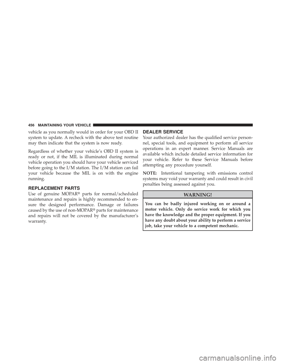 CHRYSLER 300 SRT 2012 2.G Owners Manual vehicle as you normally would in order for your OBD II
system to update. A recheck with the above test routine
may then indicate that the system is now ready.
Regardless of whether your vehicle’s OB