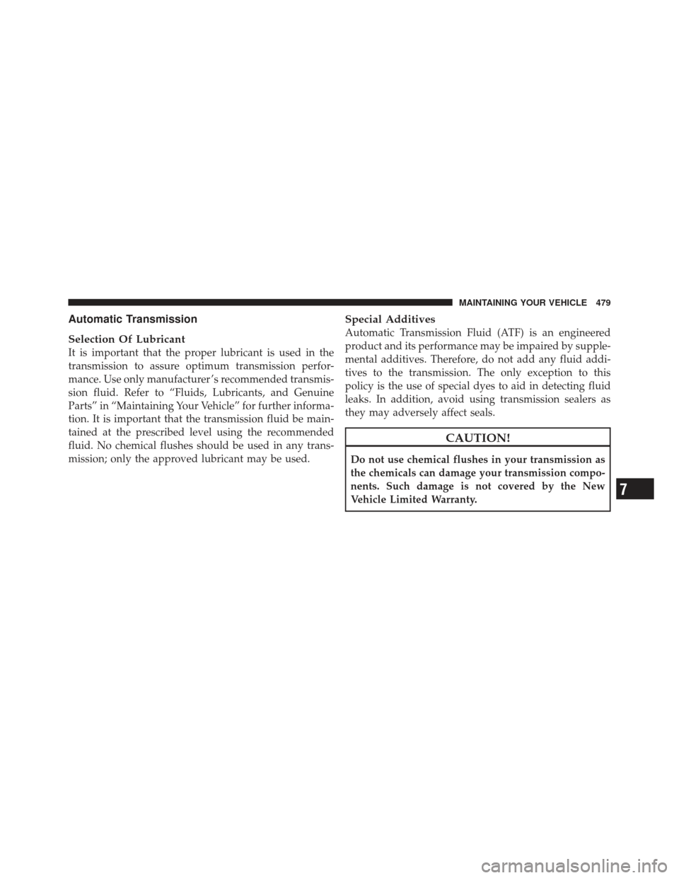CHRYSLER 300 SRT 2012 2.G Owners Manual Automatic Transmission
Selection Of Lubricant
It is important that the proper lubricant is used in the
transmission to assure optimum transmission perfor-
mance. Use only manufacturer ’s recommended