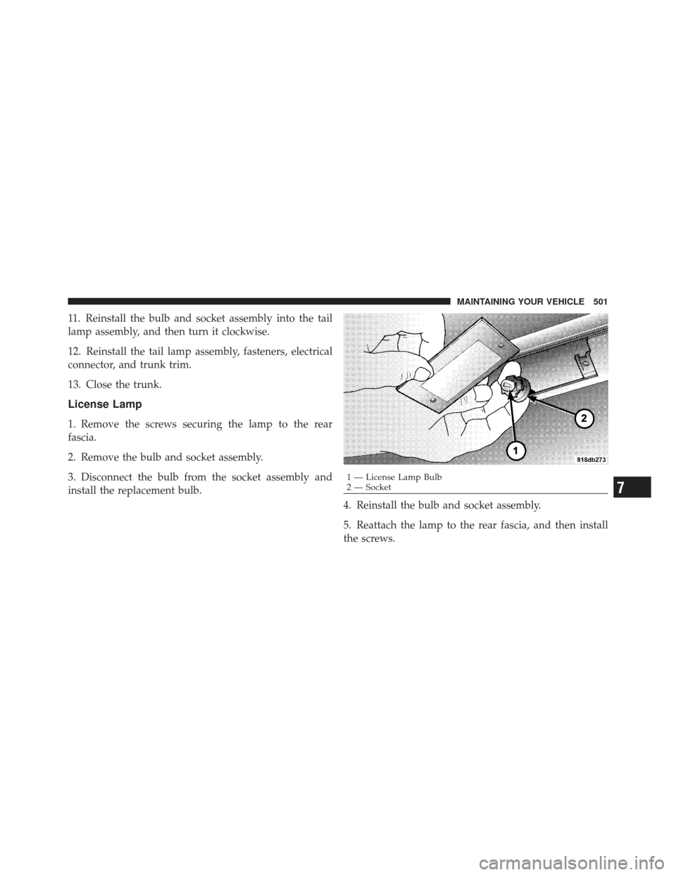 CHRYSLER 300 SRT 2012 2.G Owners Manual 11. Reinstall the bulb and socket assembly into the tail
lamp assembly, and then turn it clockwise.
12. Reinstall the tail lamp assembly, fasteners, electrical
connector, and trunk trim.
13. Close the