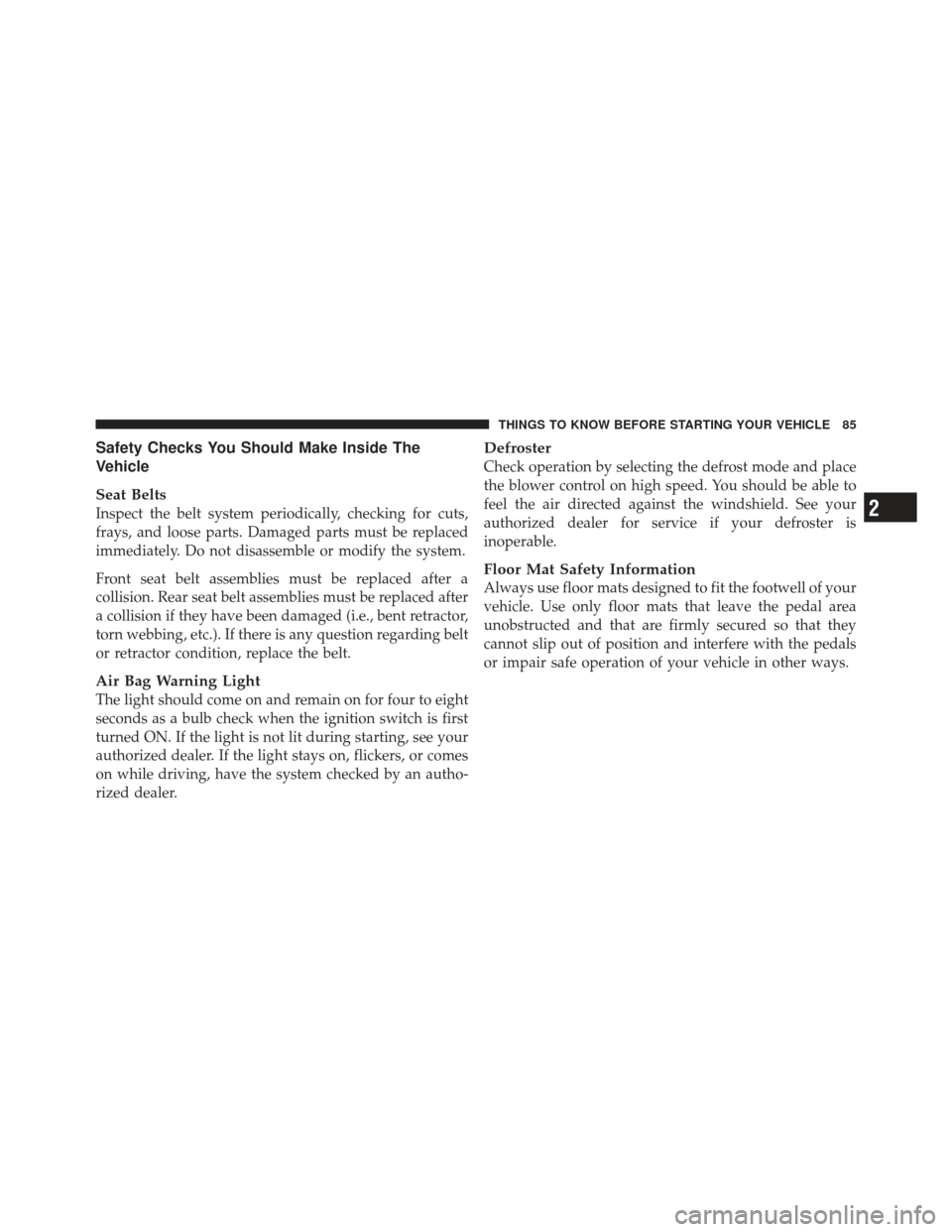 CHRYSLER 300 SRT 2012 2.G Owners Manual Safety Checks You Should Make Inside The
Vehicle
Seat Belts
Inspect the belt system periodically, checking for cuts,
frays, and loose parts. Damaged parts must be replaced
immediately. Do not disassem