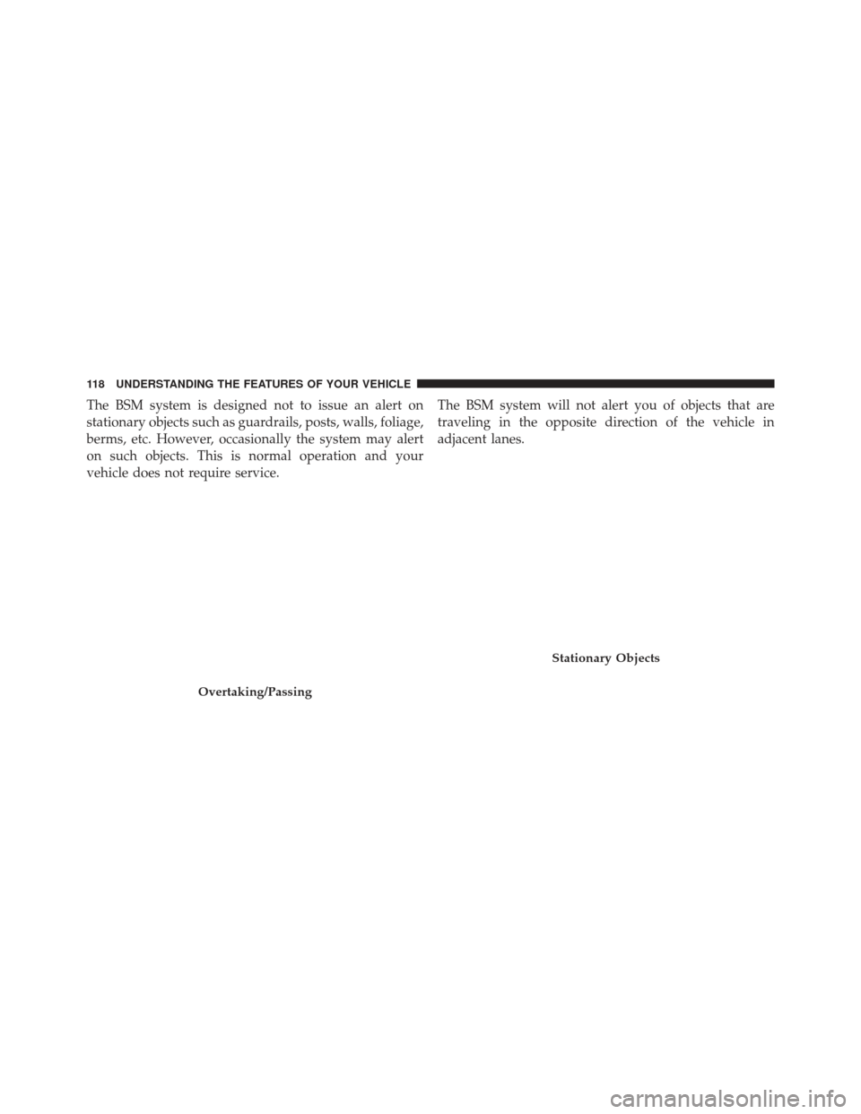 CHRYSLER 300 SRT 2013 2.G Owners Manual The BSM system is designed not to issue an alert on
stationary objects such as guardrails, posts, walls, foliage,
berms, etc. However, occasionally the system may alert
on such objects. This is normal