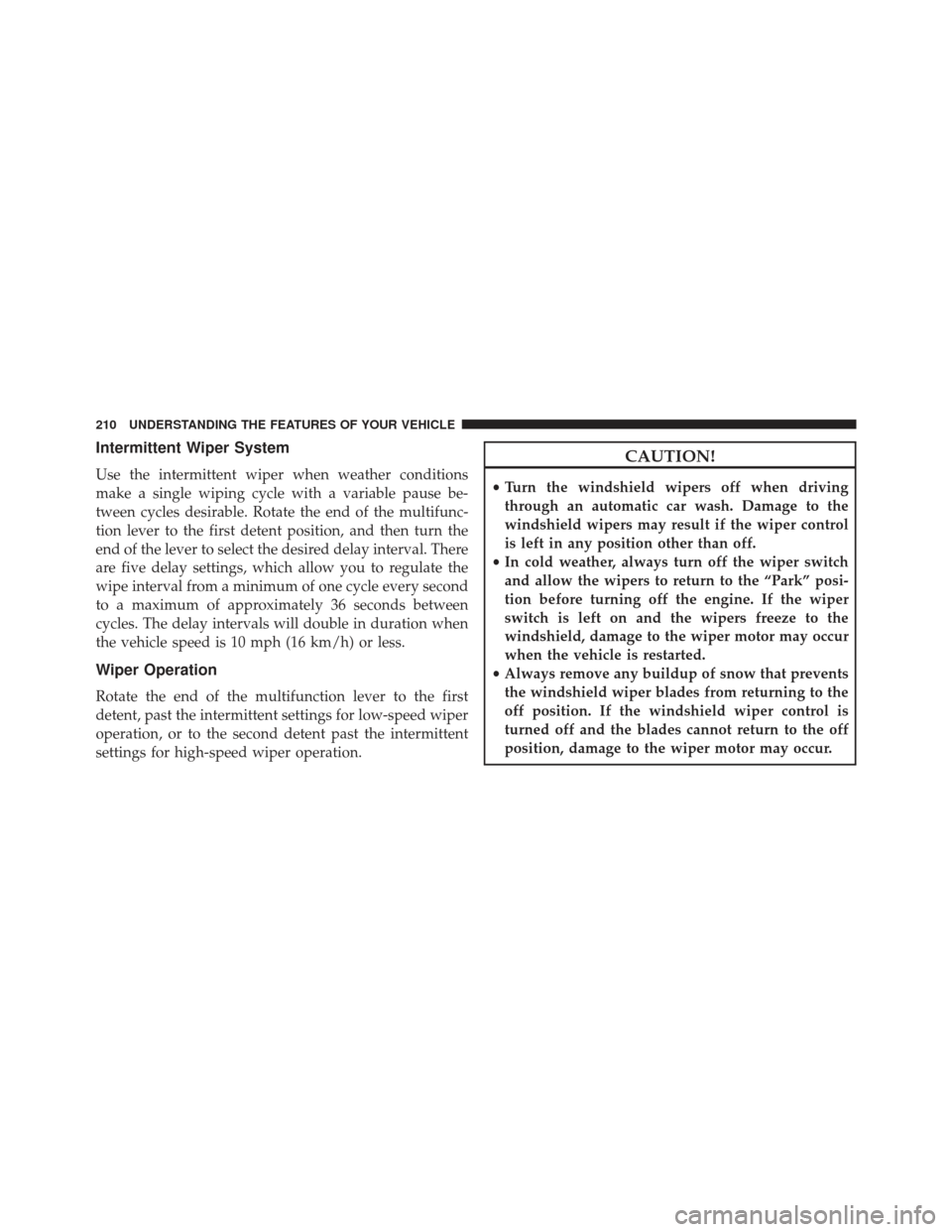 CHRYSLER 300 SRT 2013 2.G Owners Manual Intermittent Wiper System
Use the intermittent wiper when weather conditions
make a single wiping cycle with a variable pause be-
tween cycles desirable. Rotate the end of the multifunc-
tion lever to