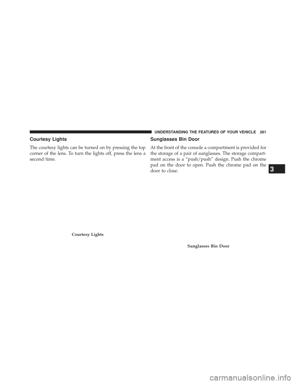 CHRYSLER 300 SRT 2013 2.G Owners Manual Courtesy Lights
The courtesy lights can be turned on by pressing the top
corner of the lens. To turn the lights off, press the lens a
second time.
Sunglasses Bin Door
At the front of the console a com