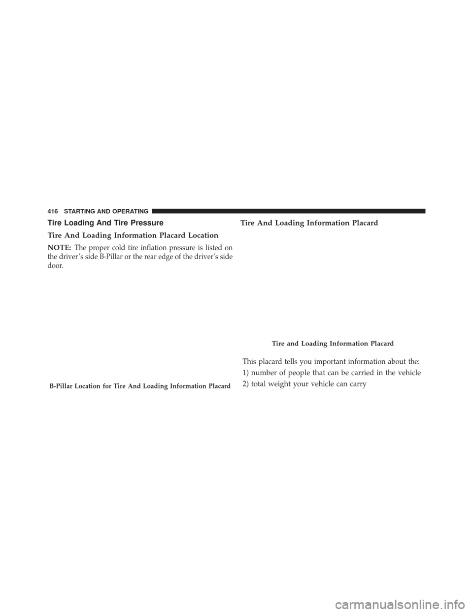 CHRYSLER 300 SRT 2013 2.G Owners Manual Tire Loading And Tire Pressure
Tire And Loading Information Placard Location
NOTE:The proper cold tire inflation pressure is listed on
the driver ’s side B-Pillar or the rear edge of the driver’s 