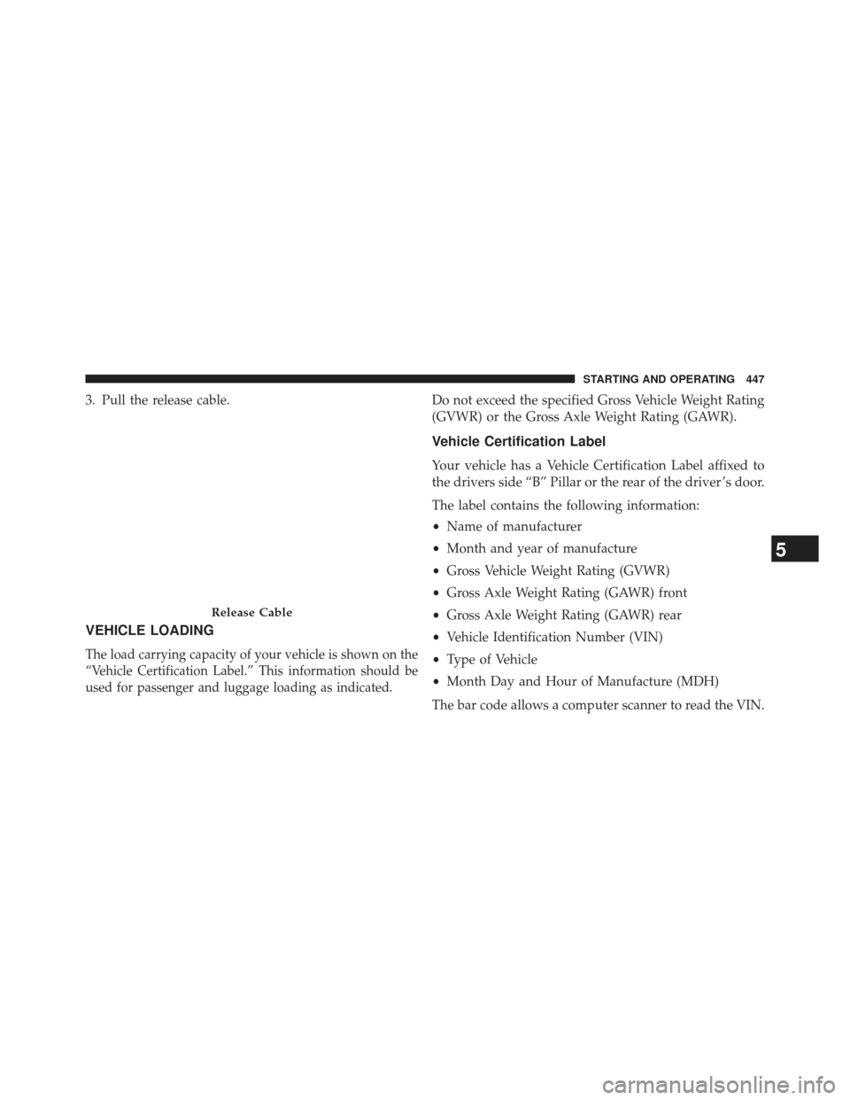 CHRYSLER 300 SRT 2013 2.G Owners Manual 3. Pull the release cable.
VEHICLE LOADING
The load carrying capacity of your vehicle is shown on the
“Vehicle Certification Label.” This information should be
used for passenger and luggage loadi