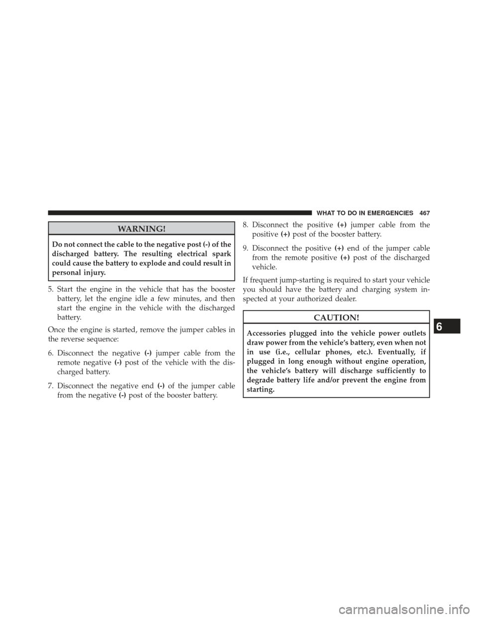 CHRYSLER 300 SRT 2013 2.G Owners Manual WARNING!
Do not connect the cable to the negative post (-) of the
discharged battery. The resulting electrical spark
could cause the battery to explode and could result in
personal injury.
5. Start th
