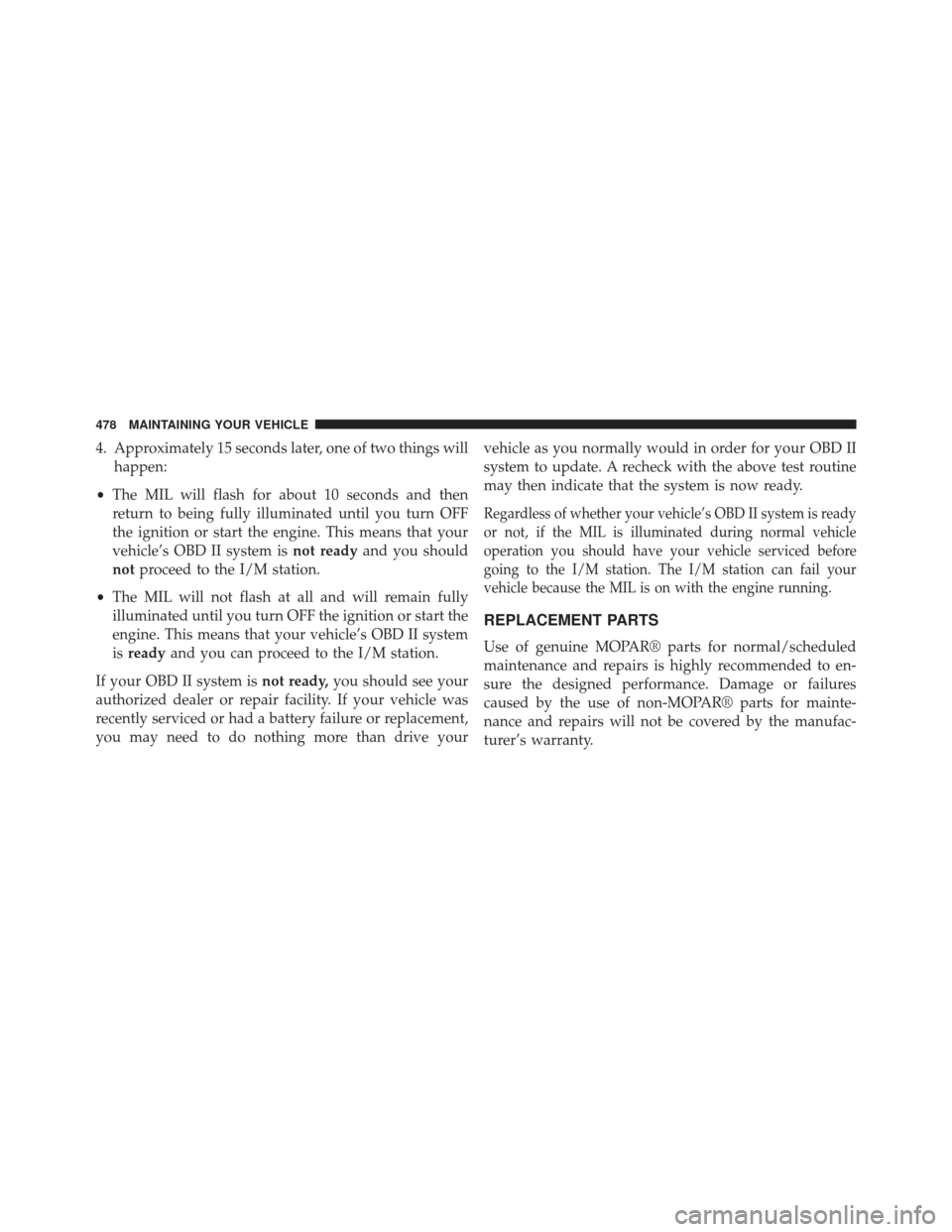 CHRYSLER 300 SRT 2013 2.G Owners Manual 4. Approximately 15 seconds later, one of two things willhappen:
• The MIL will flash for about 10 seconds and then
return to being fully illuminated until you turn OFF
the ignition or start the eng