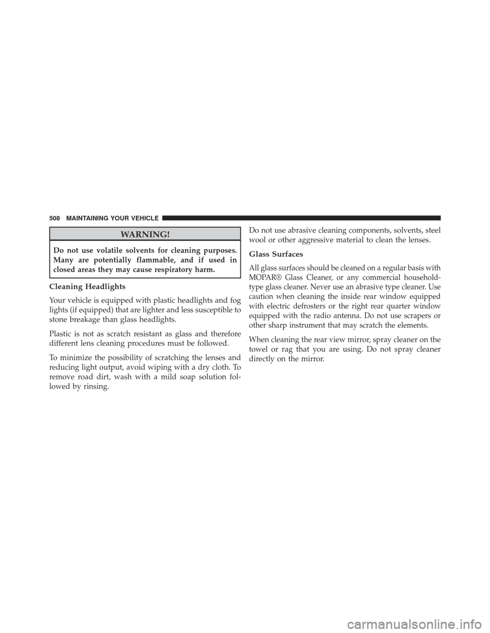 CHRYSLER 300 SRT 2013 2.G Owners Manual WARNING!
Do not use volatile solvents for cleaning purposes.
Many are potentially flammable, and if used in
closed areas they may cause respiratory harm.
Cleaning Headlights
Your vehicle is equipped w