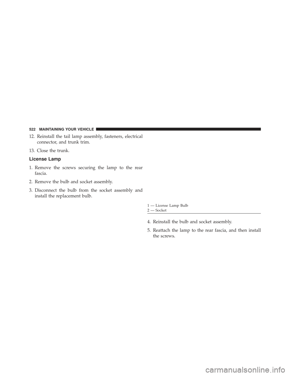 CHRYSLER 300 SRT 2013 2.G Owners Manual 12. Reinstall the tail lamp assembly, fasteners, electricalconnector, and trunk trim.
13. Close the trunk.
License Lamp
1. Remove the screws securing the lamp to the rear fascia.
2. Remove the bulb an