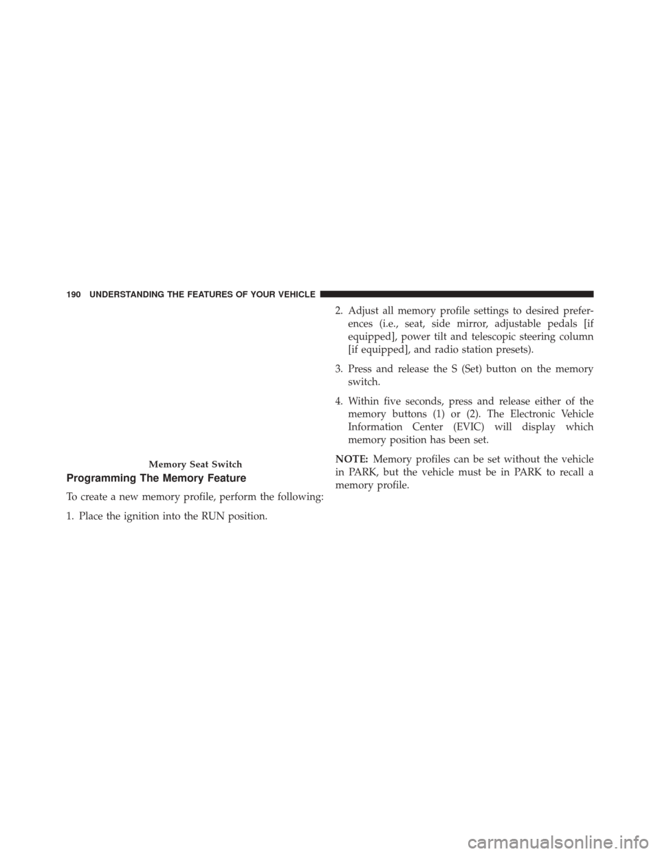 CHRYSLER 300 SRT 2014 2.G Owners Manual Programming The Memory Feature
To create a new memory profile, perform the following:
1. Place the ignition into the RUN position.2. Adjust all memory profile settings to desired prefer-
ences (i.e., 