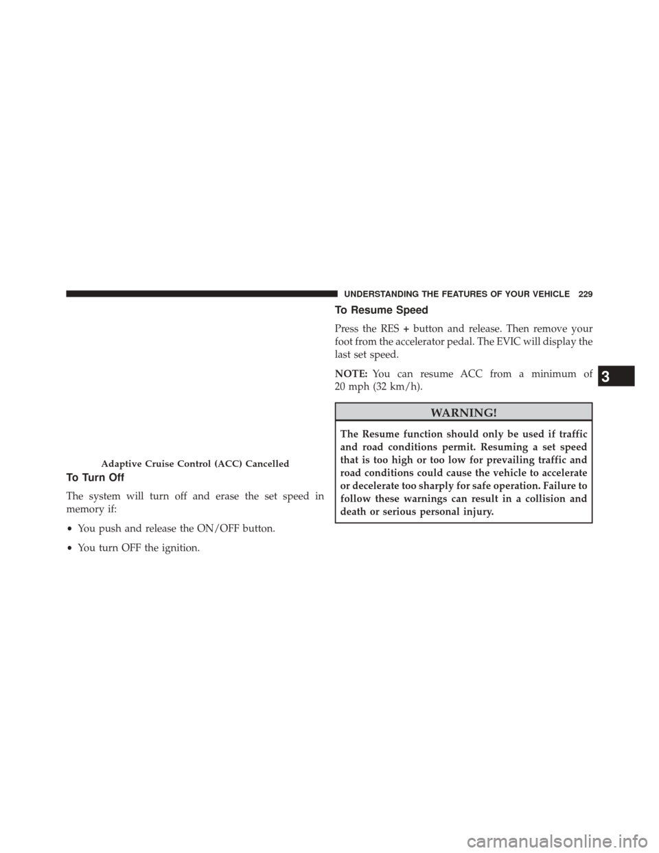 CHRYSLER 300 SRT 2014 2.G Owners Manual To Turn Off
The system will turn off and erase the set speed in
memory if:
•You push and release the ON/OFF button.
• You turn OFF the ignition.
To Resume Speed
Press the RES +button and release. CHRYSLER 300 SRT 2014 2.G Owners Manual To Turn Off
The system will turn off and erase the set speed in
memory if:
•You push and release the ON/OFF button.
• You turn OFF the ignition.
To Resume Speed
Press the RES +button and release.