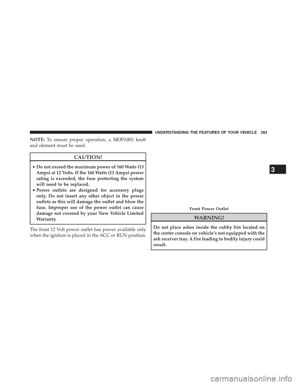 CHRYSLER 300 SRT 2014 2.G Owners Manual NOTE:To ensure proper operation, a MOPAR® knob
and element must be used.
CAUTION!
• Do not exceed the maximum power of 160 Watts (13
Amps) at 12 Volts. If the 160 Watts (13 Amps) power
rating is ex CHRYSLER 300 SRT 2014 2.G Owners Manual NOTE:To ensure proper operation, a MOPAR® knob
and element must be used.
CAUTION!
• Do not exceed the maximum power of 160 Watts (13
Amps) at 12 Volts. If the 160 Watts (13 Amps) power
rating is ex