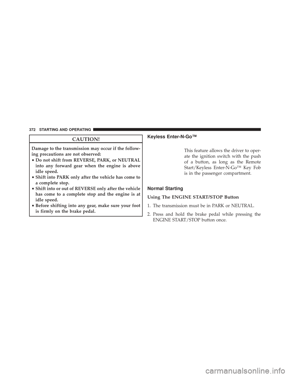 CHRYSLER 300 SRT 2014 2.G Owners Manual CAUTION!
Damage to the transmission may occur if the follow-
ing precautions are not observed:
•Do not shift from REVERSE, PARK, or NEUTRAL
into any forward gear when the engine is above
idle speed.