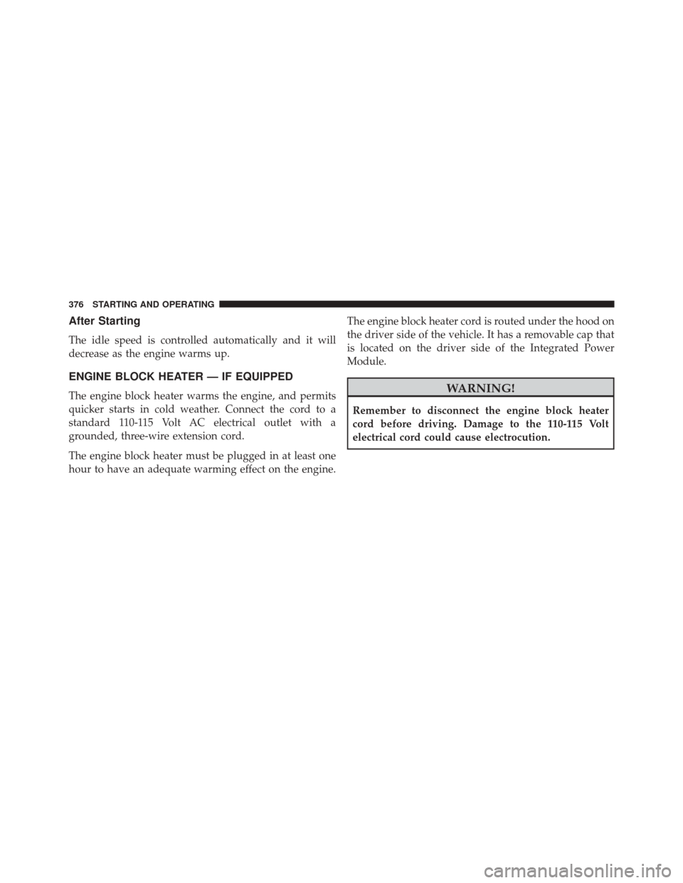 CHRYSLER 300 SRT 2014 2.G Owners Manual After Starting
The idle speed is controlled automatically and it will
decrease as the engine warms up.
ENGINE BLOCK HEATER — IF EQUIPPED
The engine block heater warms the engine, and permits
quicker