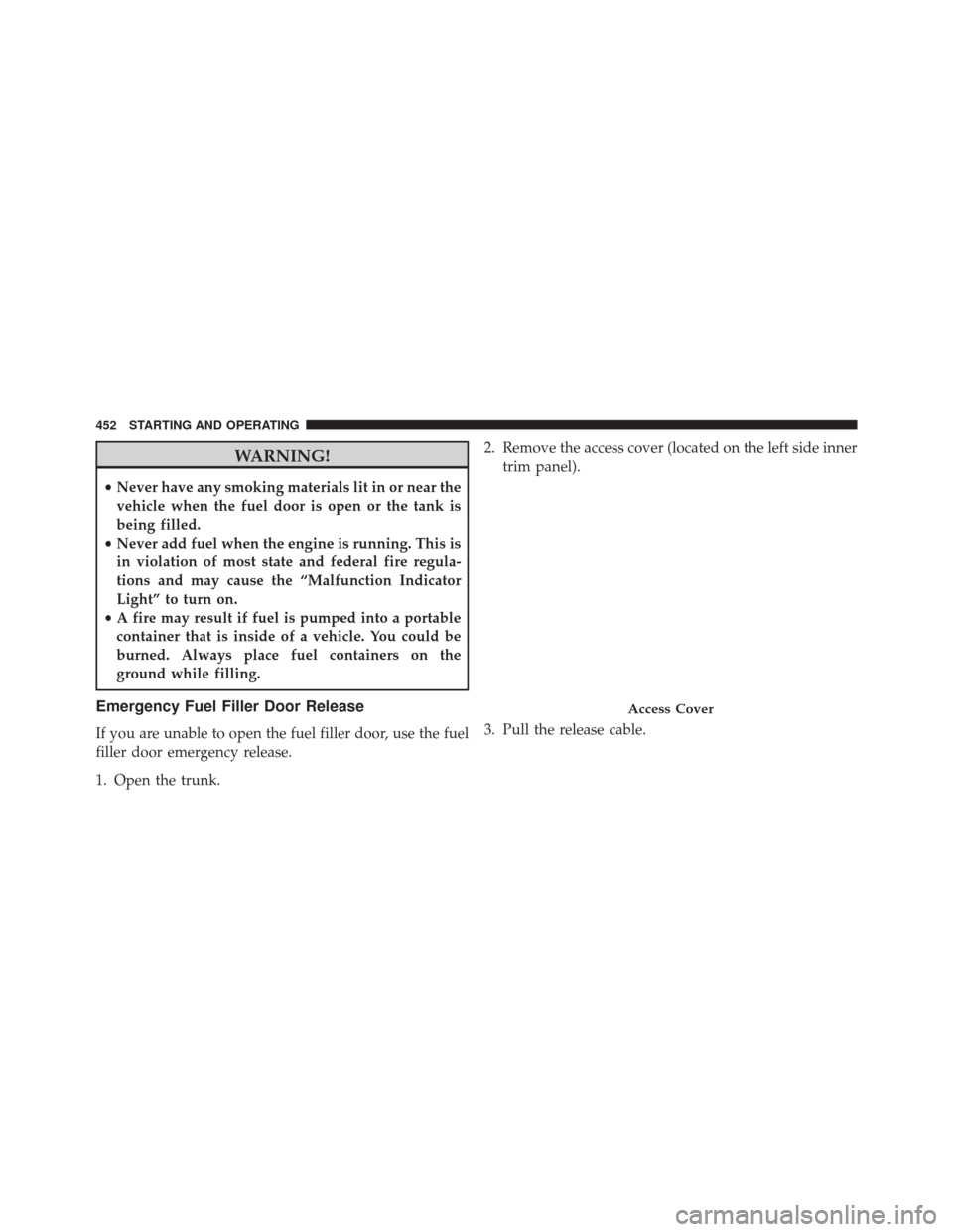 CHRYSLER 300 SRT 2014 2.G Owners Manual WARNING!
•Never have any smoking materials lit in or near the
vehicle when the fuel door is open or the tank is
being filled.
• Never add fuel when the engine is running. This is
in violation of m
