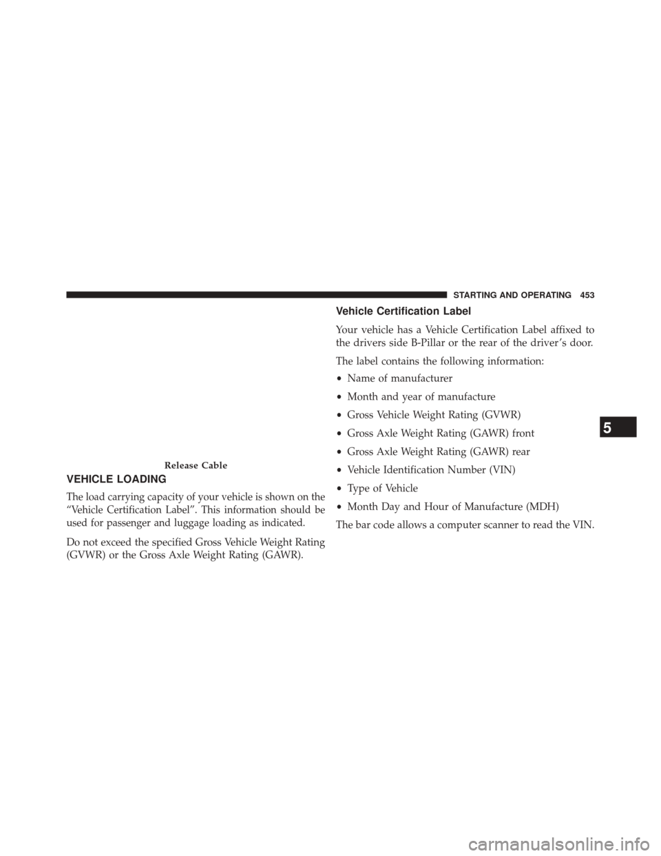 CHRYSLER 300 SRT 2014 2.G Owners Manual VEHICLE LOADING
The load carrying capacity of your vehicle is shown on the
“Vehicle Certification Label”. This information should be
used for passenger and luggage loading as indicated.
Do not exc