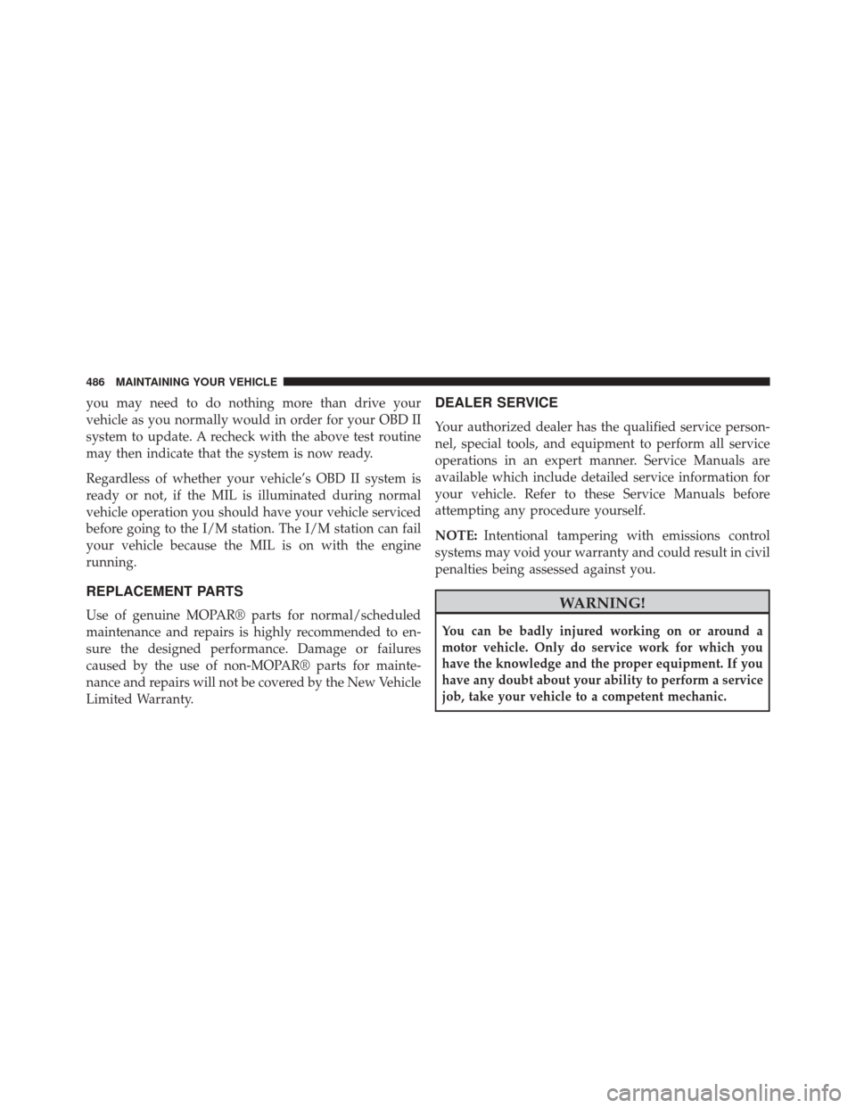 CHRYSLER 300 SRT 2014 2.G Owners Manual you may need to do nothing more than drive your
vehicle as you normally would in order for your OBD II
system to update. A recheck with the above test routine
may then indicate that the system is now 