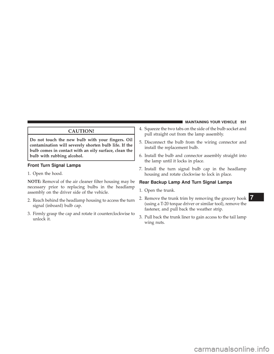 CHRYSLER 300 SRT 2014 2.G Owners Manual CAUTION!
Do not touch the new bulb with your fingers. Oil
contamination will severely shorten bulb life. If the
bulb comes in contact with an oily surface, clean the
bulb with rubbing alcohol.
Front T