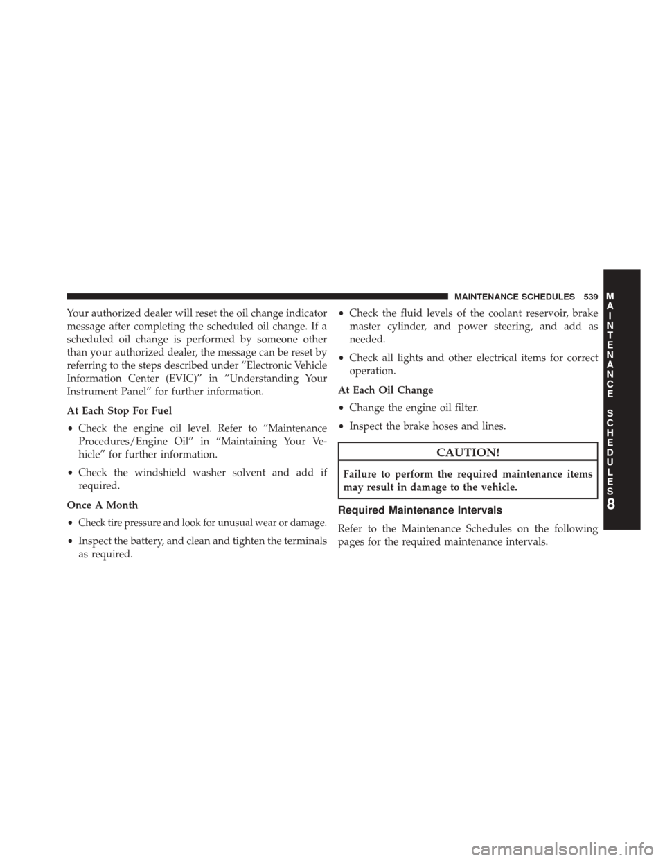 CHRYSLER 300 SRT 2014 2.G Owners Manual Your authorized dealer will reset the oil change indicator
message after completing the scheduled oil change. If a
scheduled oil change is performed by someone other
than your authorized dealer, the m