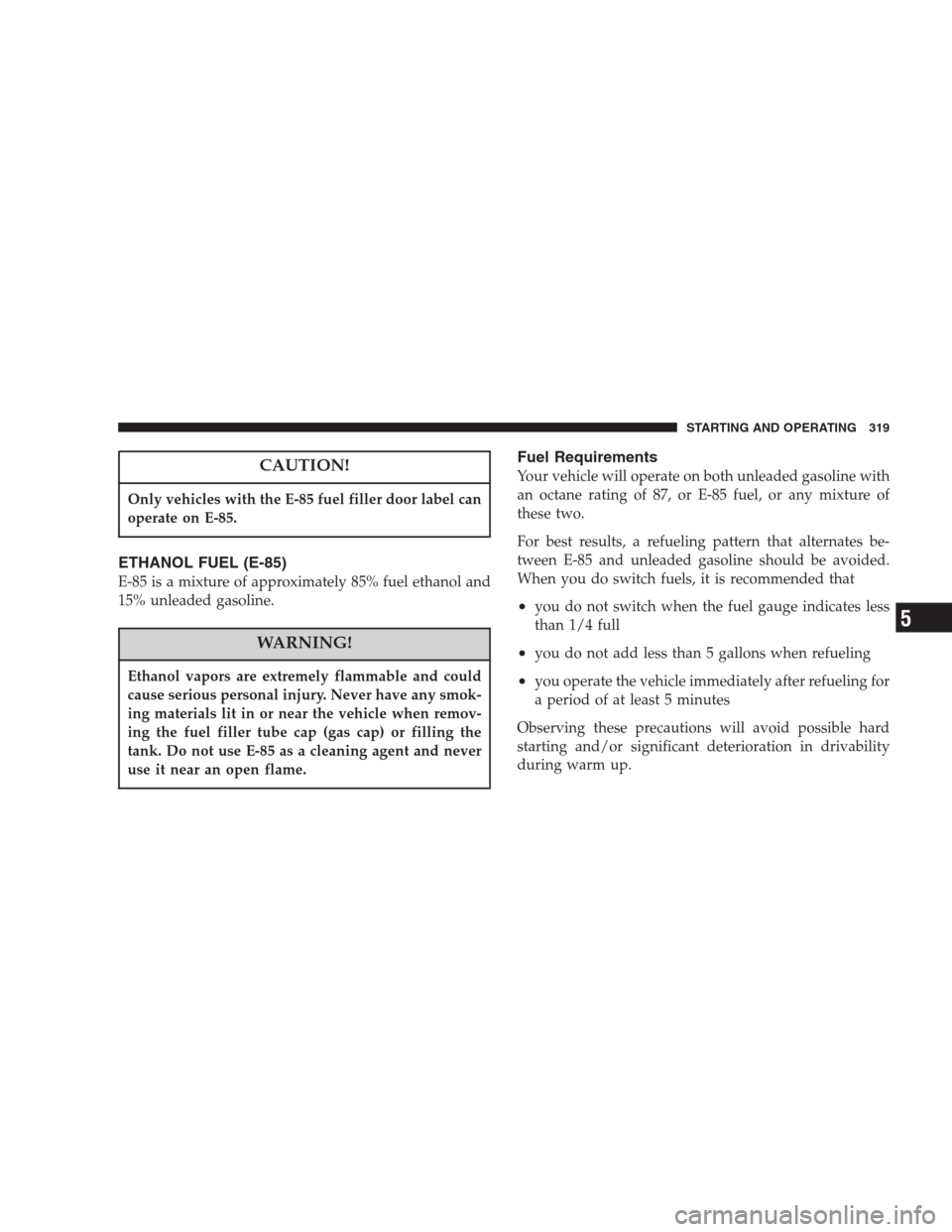 CHRYSLER ASPEN 2007 2.G Owners Manual CAUTION!
Only vehicles with the E-85 fuel filler door label can
operate on E-85.
ETHANOL FUEL (E-85)
E-85 is a mixture of approximately 85% fuel ethanol and
15% unleaded gasoline.
WARNING!
Ethanol vap