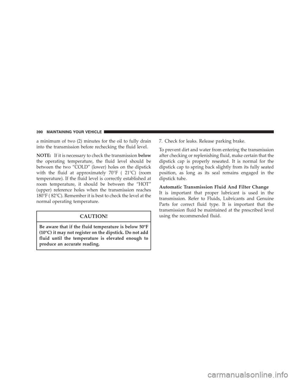 CHRYSLER ASPEN 2007 2.G Owners Manual a minimum of two (2) minutes for the oil to fully drain
into the transmission before rechecking the fluid level.
NOTE:If it is necessary to check the transmissionbelow
the operating temperature, the f