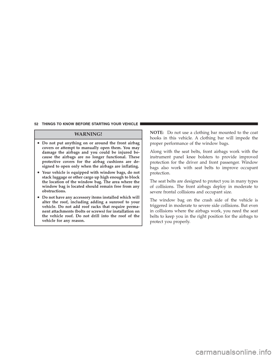 CHRYSLER ASPEN 2007 2.G User Guide WARNING!
•Do not put anything on or around the front airbag
covers or attempt to manually open them. You may
damage the airbags and you could be injured be-
cause the airbags are no longer functiona