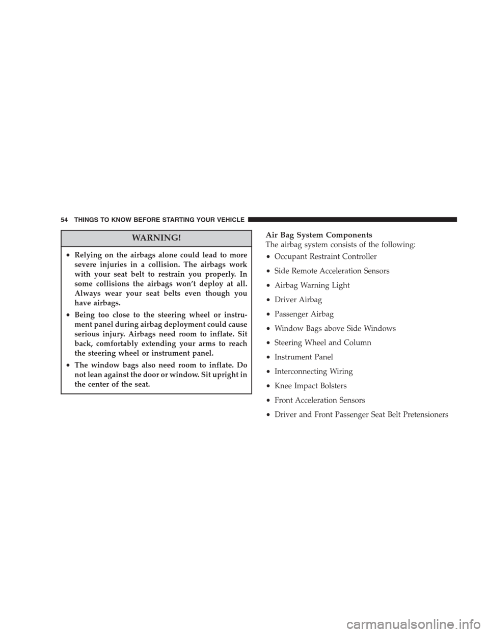 CHRYSLER ASPEN 2007 2.G User Guide WARNING!
•Relying on the airbags alone could lead to more
severe injuries in a collision. The airbags work
with your seat belt to restrain you properly. In
some collisions the airbags won’t deploy