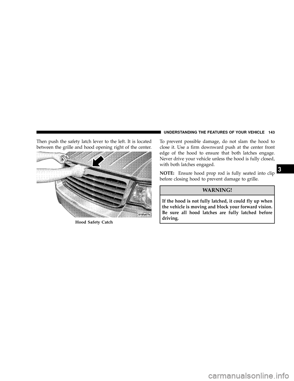 CHRYSLER ASPEN 2008 2.G Owners Manual Then push the safety latch lever to the left. It is located
between the grille and hood opening right of the center.To prevent possible damage, do not slam the hood to
close it. Use a firm downward pu CHRYSLER ASPEN 2008 2.G Owners Manual Then push the safety latch lever to the left. It is located
between the grille and hood opening right of the center.To prevent possible damage, do not slam the hood to
close it. Use a firm downward pu