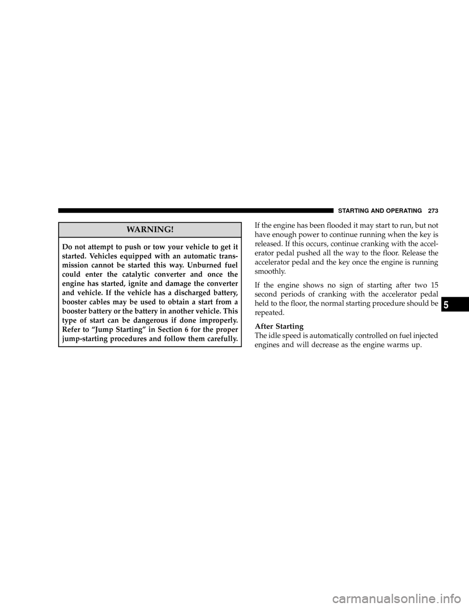 CHRYSLER ASPEN 2008 2.G Owners Manual WARNING!
Do not attempt to push or tow your vehicle to get it
started. Vehicles equipped with an automatic trans-
mission cannot be started this way. Unburned fuel
could enter the catalytic converter 