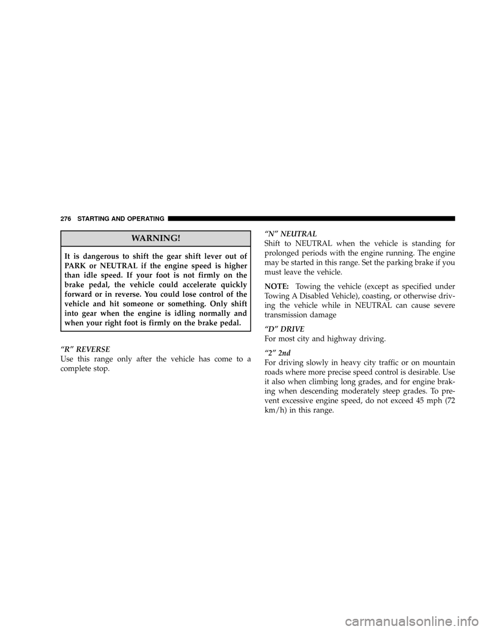 CHRYSLER ASPEN 2008 2.G Owners Manual WARNING!
It is dangerous to shift the gear shift lever out of
PARK or NEUTRAL if the engine speed is higher
than idle speed. If your foot is not firmly on the
brake pedal, the vehicle could accelerate